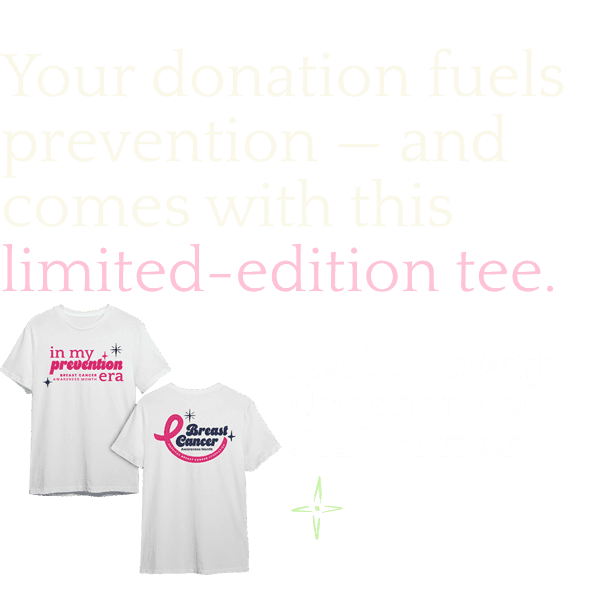 Your donation fuels prevention - and comes with this limited-edition tee. Available with donations of $125 or more.